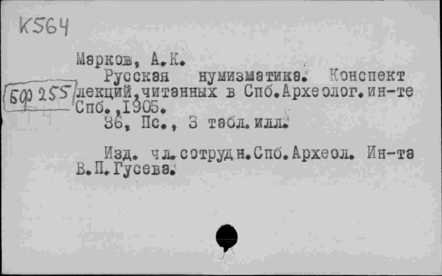 ﻿K5G4
Марков, A. К.
___.... Русская нумизматика. Конспект
2Селекций,читанных в Спо. Археолог, ин-те НіГІ-'Спб. ,1305.
36, Пс., 3 табл. илл.
Изд. чл. сотрудн.Спб.Археол. Ин-та В.П. Гусева.